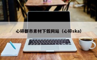 益阳心碎都市素材下载网站（心碎ska）